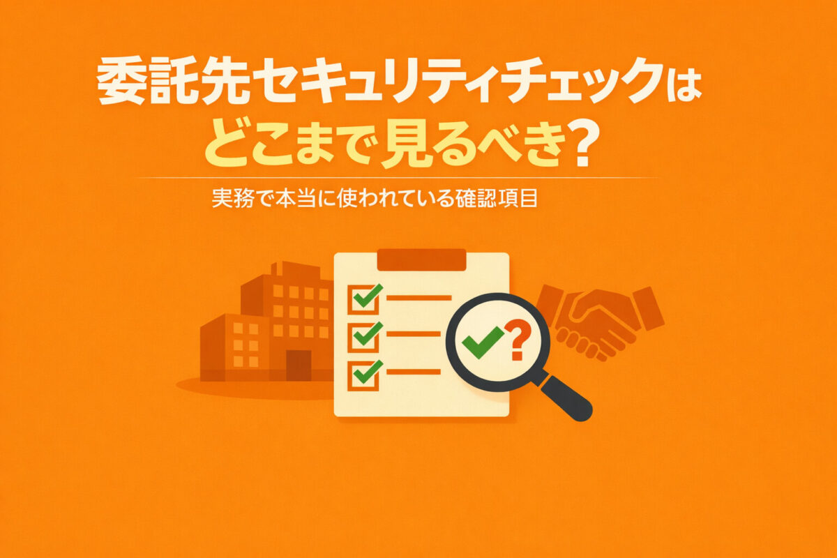委託先セキュリティチェックはどこまで見るべき？実務で本当に使われている確認項目