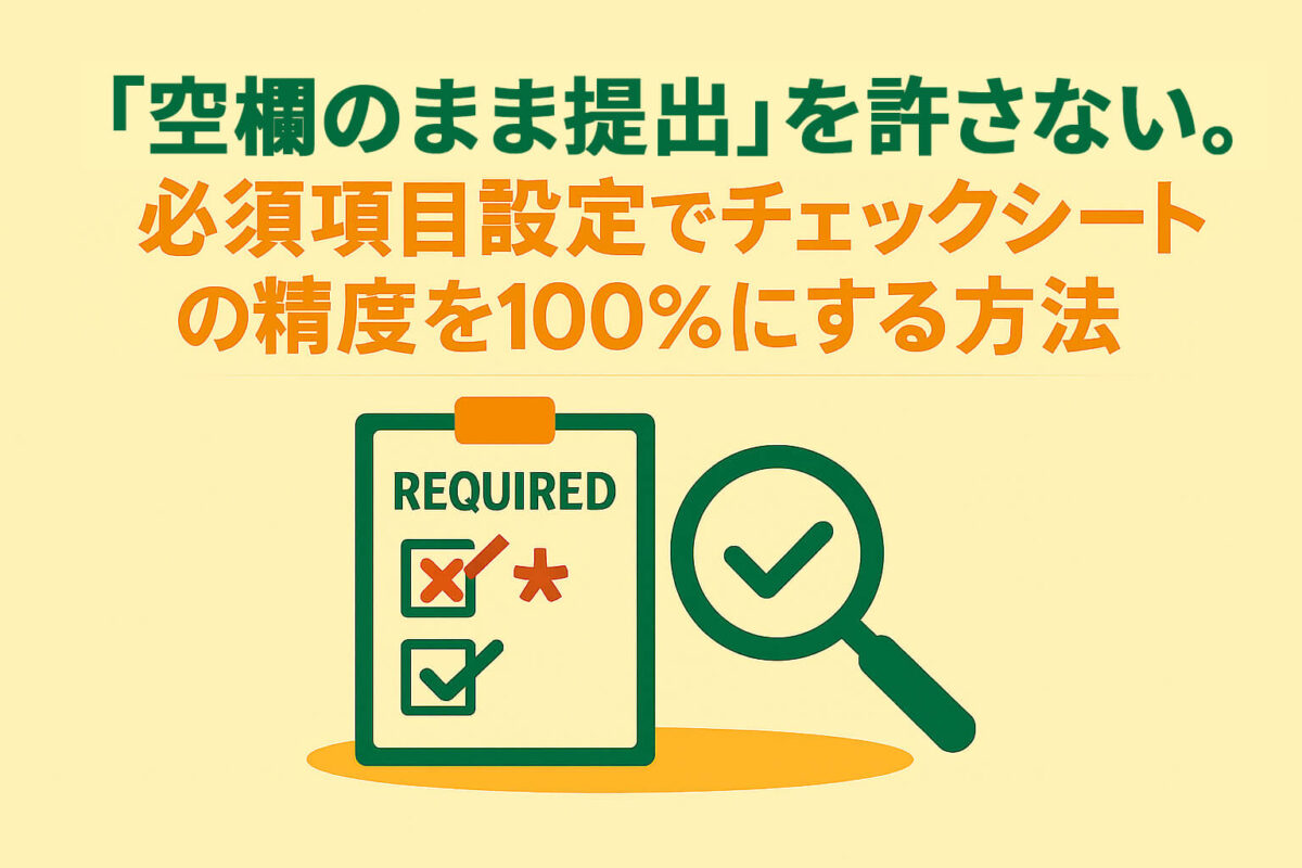 「空欄のまま提出」を許さない。必須項目設定でチェックシートの精度を100%にする方法