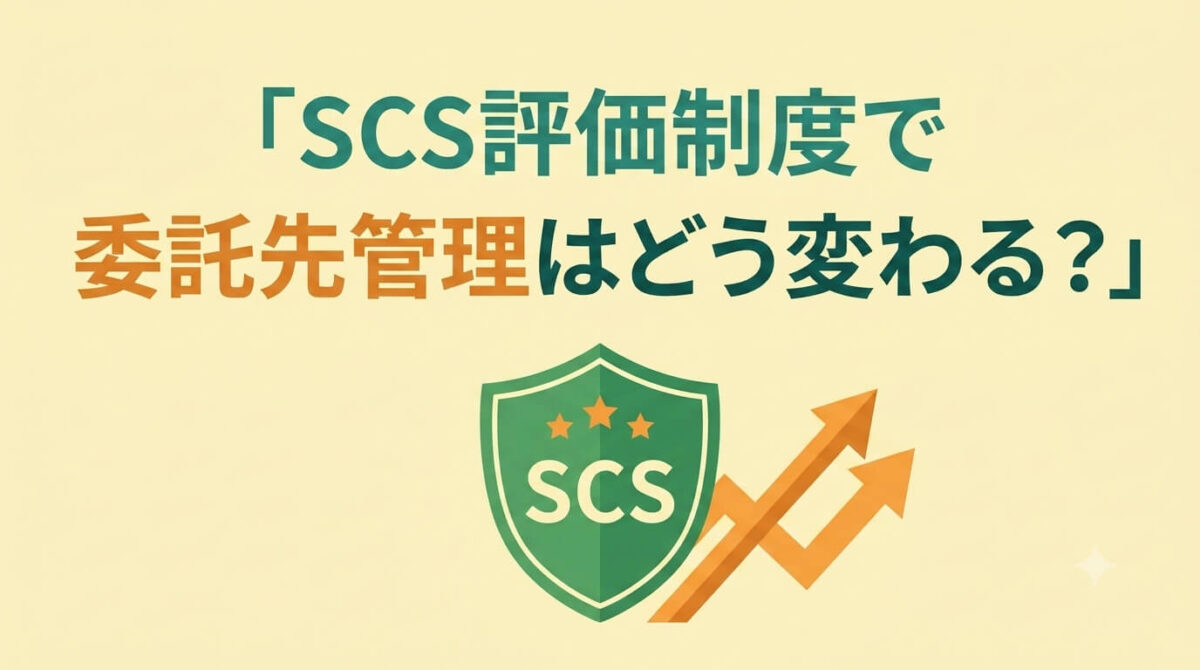 SCS評価制度で委託先管理はどう変わる?セキュリティチェックシート運用で今から準備できること